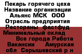 Пекарь горячего цеха › Название организации ­ Альянс-МСК, ООО › Отрасль предприятия ­ Рестораны, фастфуд › Минимальный оклад ­ 27 500 - Все города Работа » Вакансии   . Амурская обл.,Серышевский р-н